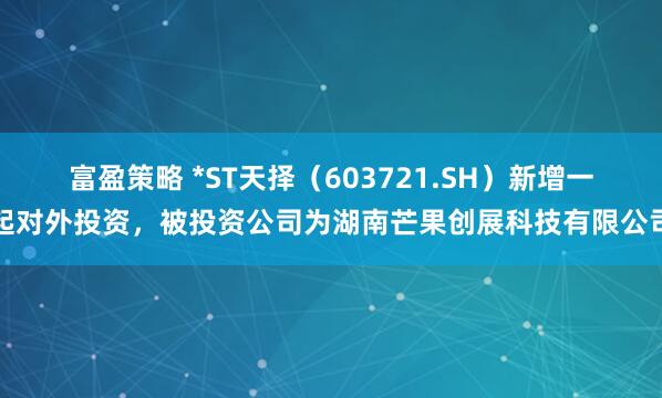 富盈策略 *ST天择（603721.SH）新增一起对外投资，被投资公司为湖南芒果创展科技有限公司