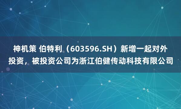 神机策 伯特利（603596.SH）新增一起对外投资，被投资公司为浙江伯健传动科技有限公司