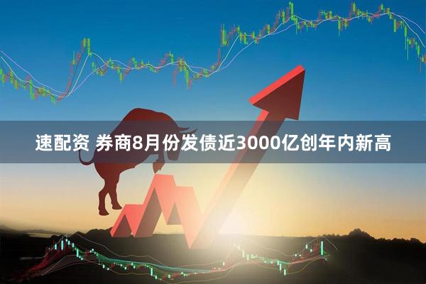 速配资 券商8月份发债近3000亿创年内新高