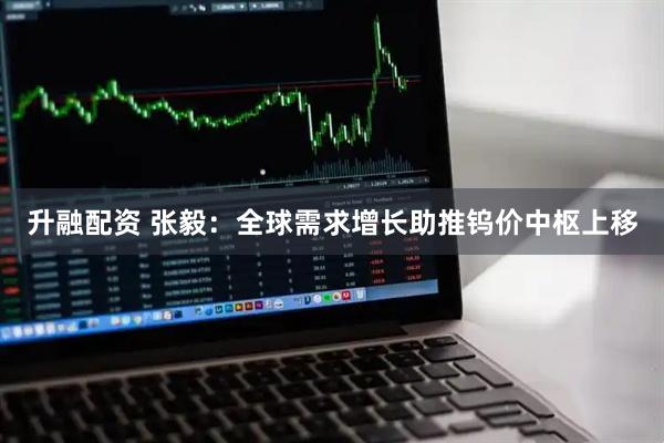 升融配资 张毅：全球需求增长助推钨价中枢上移