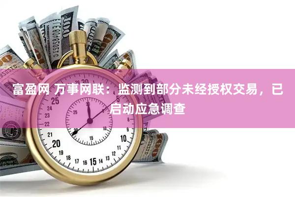 富盈网 万事网联：监测到部分未经授权交易，已启动应急调查