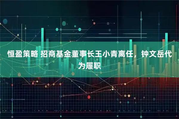 恒盈策略 招商基金董事长王小青离任，钟文岳代为履职