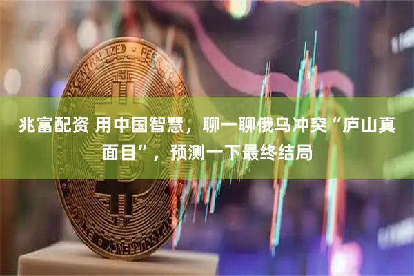 兆富配资 用中国智慧，聊一聊俄乌冲突“庐山真面目”，预测一下最终结局