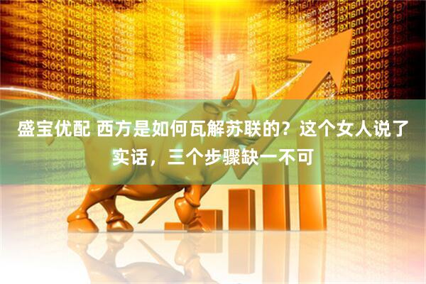盛宝优配 西方是如何瓦解苏联的？这个女人说了实话，三个步骤缺一不可