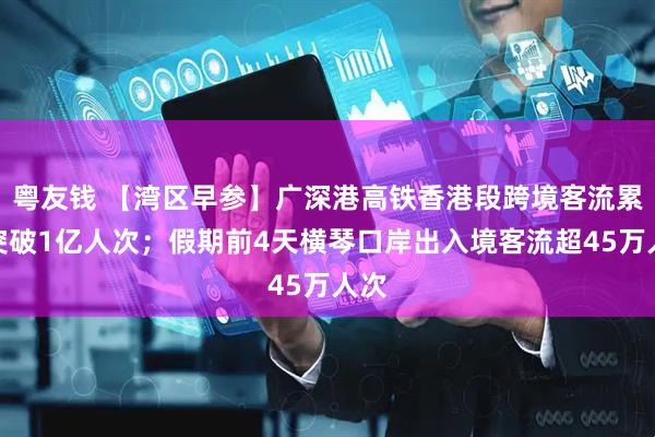 粤友钱 【湾区早参】广深港高铁香港段跨境客流累计突破1亿人次；假期前4天横琴口岸出入境客流超45万人次