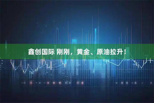 鑫创国际 刚刚，黄金、原油拉升！