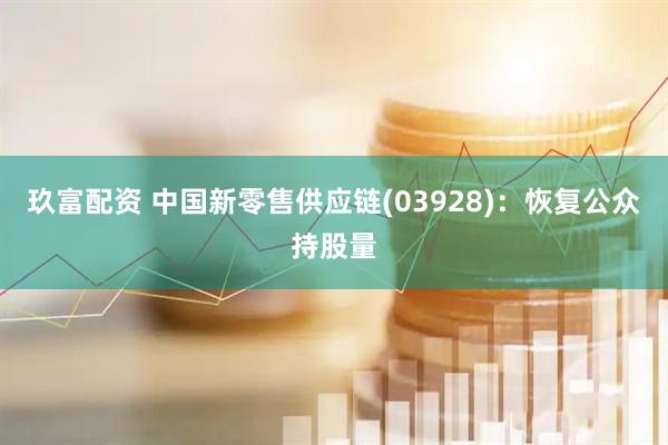 玖富配资 中国新零售供应链(03928)：恢复公众持股量