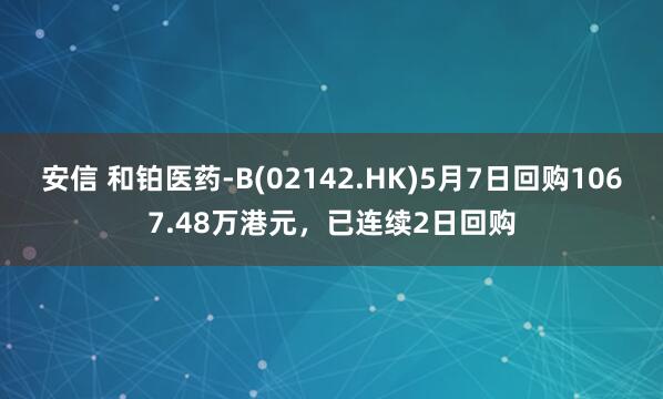 安信 和铂医药-B(02142.HK)5月7日回购1067.48万港元，已连续2日回购