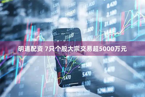 明道配资 7只个股大宗交易超5000万元
