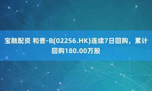 宝融配资 和誉-B(02256.HK)连续7日回购，累计回购180.00万股