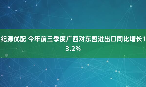 纪源优配 今年前三季度广西对东盟进出口同比增长13.2%