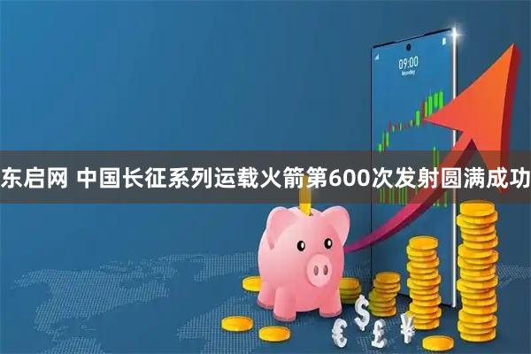 东启网 中国长征系列运载火箭第600次发射圆满成功