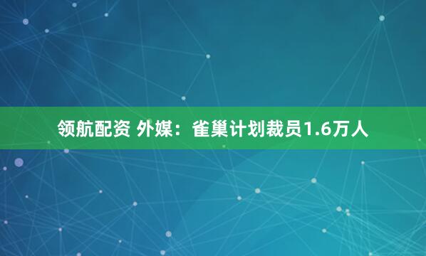 领航配资 外媒：雀巢计划裁员1.6万人