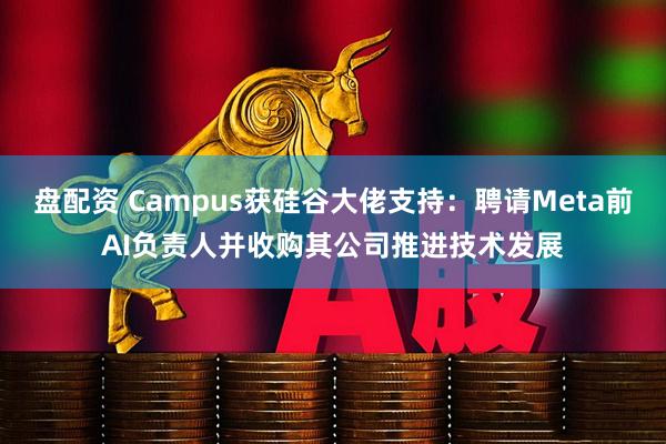 盘配资 Campus获硅谷大佬支持：聘请Meta前AI负责人并收购其公司推进技术发展