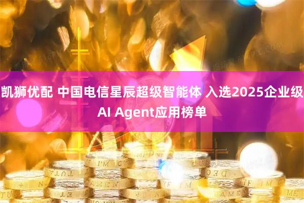 凯狮优配 中国电信星辰超级智能体 入选2025企业级AI Agent应用榜单