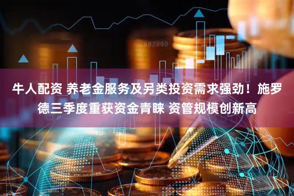 牛人配资 养老金服务及另类投资需求强劲！施罗德三季度重获资金青睐 资管规模创新高
