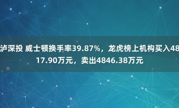 泸深投 威士顿换手率39.87%，龙虎榜上机构买入4817.90万元，卖出4846.38万元