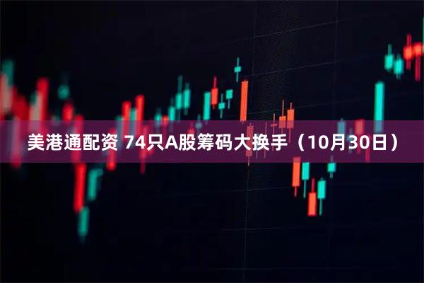 美港通配资 74只A股筹码大换手（10月30日）