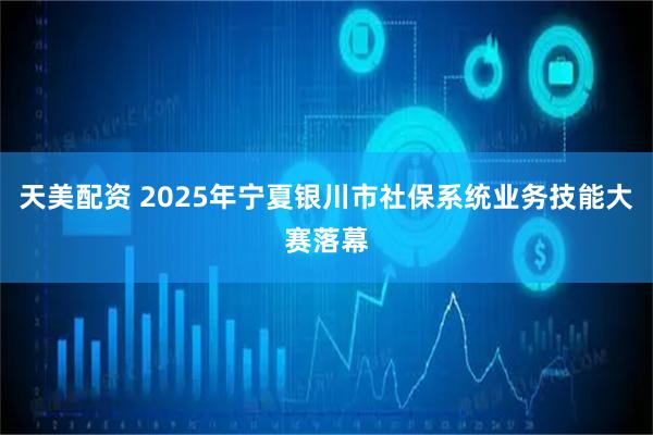 天美配资 2025年宁夏银川市社保系统业务技能大赛落幕