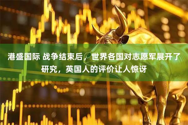 港盛国际 战争结束后，世界各国对志愿军展开了研究，英国人的评价让人惊讶