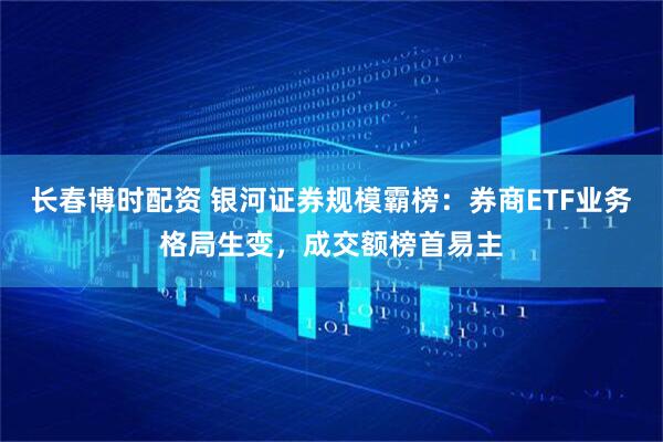 长春博时配资 银河证券规模霸榜：券商ETF业务格局生变，成交额榜首易主