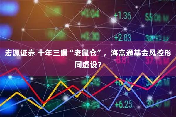 宏源证券 十年三曝“老鼠仓”，海富通基金风控形同虚设？