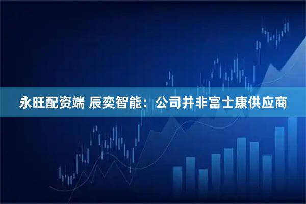 永旺配资端 辰奕智能：公司并非富士康供应商