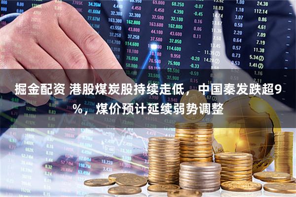 掘金配资 港股煤炭股持续走低，中国秦发跌超9%，煤价预计延续弱势调整