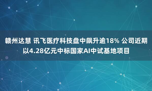 赣州达慧 讯飞医疗科技盘中飙升逾18% 公司近期以4.28亿元中标国家AI中试基地项目