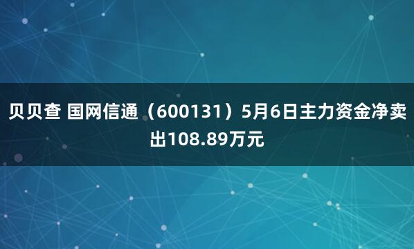 贝贝查 国网信通（600131）5月6日主力资金净卖出108.89万元