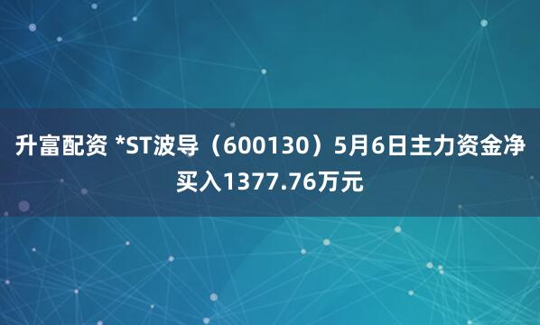 升富配资 *ST波导（600130）5月6日主力资金净买入1377.76万元