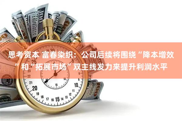 思考资本 富春染织：公司后续将围绕“降本增效”和“拓展市场”双主线发力来提升利润水平