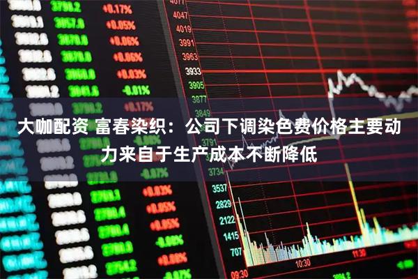大咖配资 富春染织：公司下调染色费价格主要动力来自于生产成本不断降低