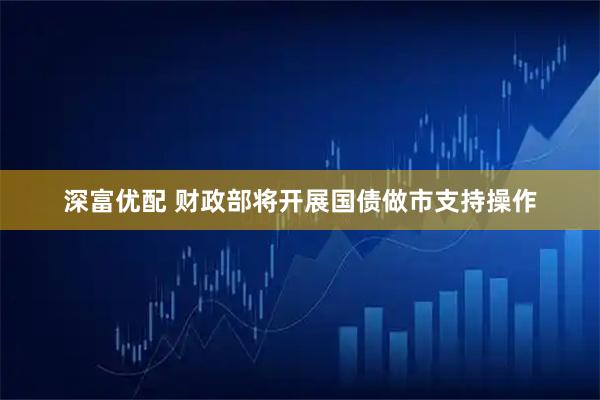 深富优配 财政部将开展国债做市支持操作