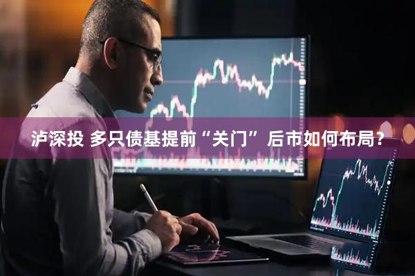泸深投 多只债基提前“关门” 后市如何布局？