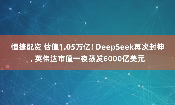 恒捷配资 估值1.05万亿! DeepSeek再次封神, 英伟达市值一夜蒸发6000亿美元