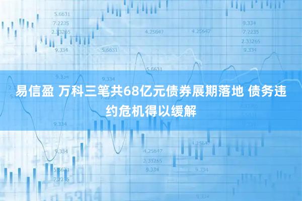 易信盈 万科三笔共68亿元债券展期落地 债务违约危机得以缓解