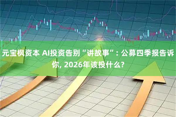 元宝枫资本 AI投资告别“讲故事”: 公募四季报告诉你, 2026年该投什么?