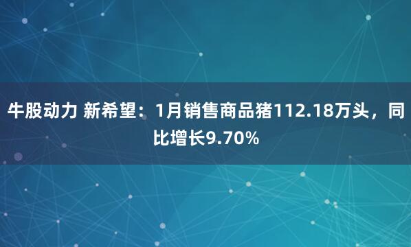 牛股动力 新希望：1月销售商品猪112.18万头，同比增长9.70%
