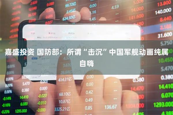 嘉盛投资 国防部：所谓“击沉”中国军舰动画纯属自嗨