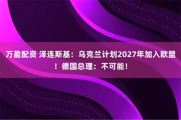 万盈配资 泽连斯基：乌克兰计划2027年加入欧盟！德国总理：不可能！