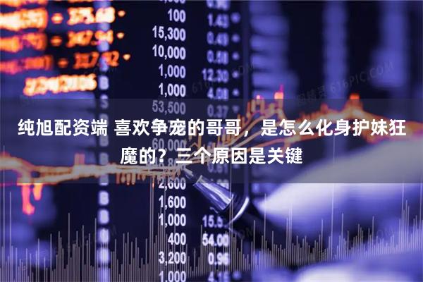 纯旭配资端 喜欢争宠的哥哥，是怎么化身护妹狂魔的？三个原因是关键