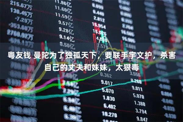 粤友钱 曼陀为了独孤天下，要联手宇文护，杀害自己的丈夫和妹妹，太狠毒