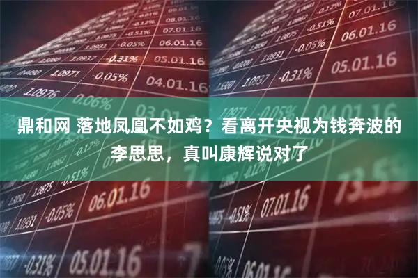 鼎和网 落地凤凰不如鸡？看离开央视为钱奔波的李思思，真叫康辉说对了