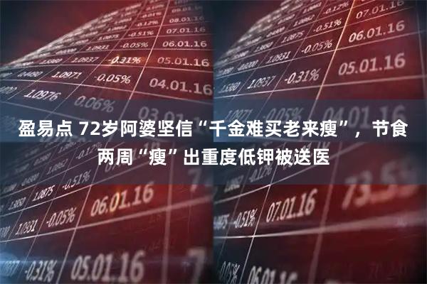 盈易点 72岁阿婆坚信“千金难买老来瘦”，节食两周“瘦”出重度低钾被送医