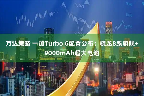 万达策略 一加Turbo 6配置公布：骁龙8系旗舰+9000mAh超大电池