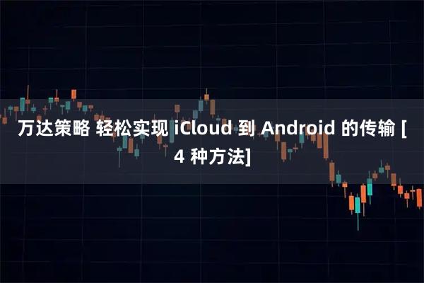 万达策略 轻松实现 iCloud 到 Android 的传输 [4 种方法]