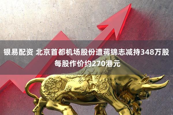 银易配资 北京首都机场股份遭蒋锦志减持348万股 每股作价约270港元