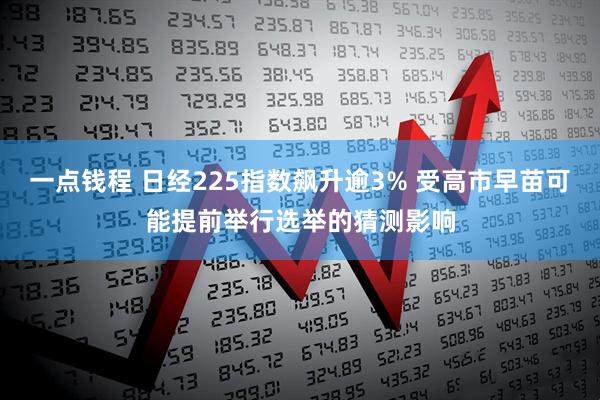 一点钱程 日经225指数飙升逾3% 受高市早苗可能提前举行选举的猜测影响