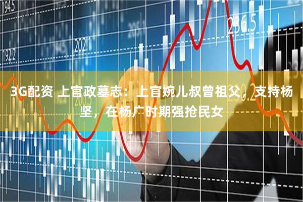 3G配资 上官政墓志：上官婉儿叔曾祖父，支持杨坚，在杨广时期强抢民女